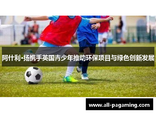 阿什利·扬携手英国青少年推动环保项目与绿色创新发展