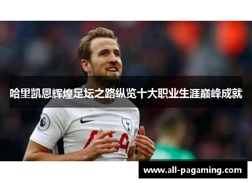 哈里凯恩辉煌足坛之路纵览十大职业生涯巅峰成就