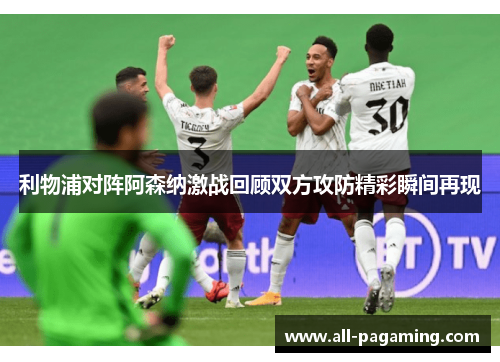 利物浦对阵阿森纳激战回顾双方攻防精彩瞬间再现 利物浦对阵阿森纳激战回顾双方攻防精彩瞬间再现