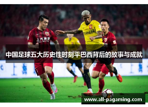 中国足球五大历史性时刻平巴西背后的故事与成就