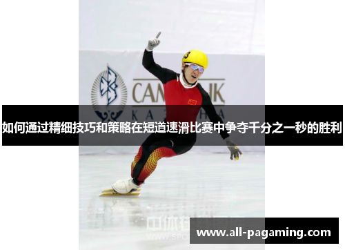 如何通过精细技巧和策略在短道速滑比赛中争夺千分之一秒的胜利 如何通过精细技巧和策略在短道速滑比赛中争夺千分之一秒的胜利