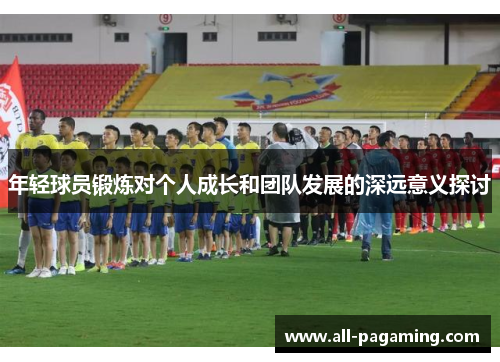 年轻球员锻炼对个人成长和团队发展的深远意义探讨 年轻球员锻炼对个人成长和团队发展的深远意义探讨