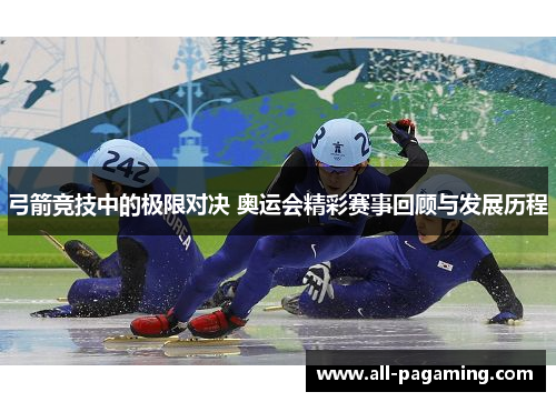 弓箭竞技中的极限对决 奥运会精彩赛事回顾与发展历程 弓箭竞技中的极限对决 奥运会精彩赛事回顾与发展历程