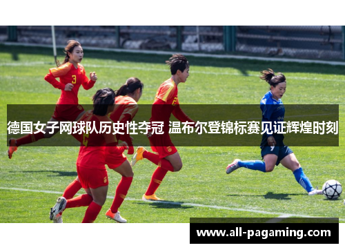 德国女子网球队历史性夺冠 温布尔登锦标赛见证辉煌时刻 德国女子网球队历史性夺冠 温布尔登锦标赛见证辉煌时刻
