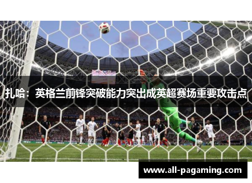 扎哈:英格兰前锋突破能力突出成英超赛场重要攻击点 扎哈:英格兰前锋突破能力突出成英超赛场重要攻击点