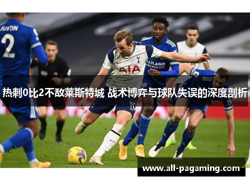 热刺0比2不敌莱斯特城 战术博弈与球队失误的深度剖析