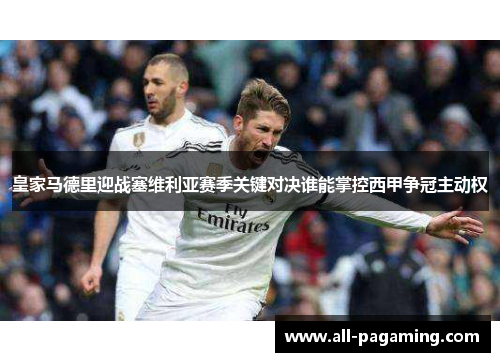 皇家马德里迎战塞维利亚赛季关键对决谁能掌控西甲争冠主动权
