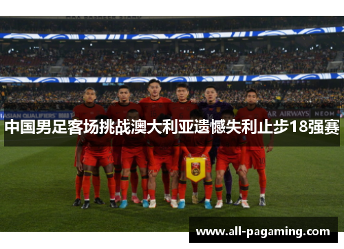 中国男足客场挑战澳大利亚遗憾失利止步18强赛