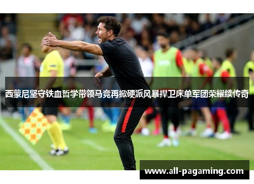 西蒙尼坚守铁血哲学带领马竞再掀硬派风暴捍卫床单军团荣耀续传奇