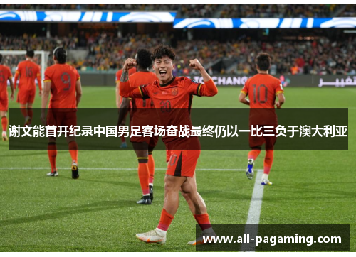 谢文能首开纪录中国男足客场奋战最终仍以一比三负于澳大利亚