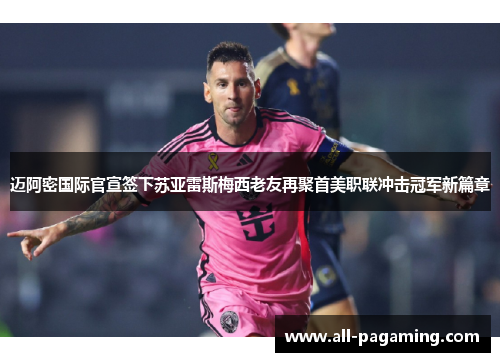 迈阿密国际官宣签下苏亚雷斯梅西老友再聚首美职联冲击冠军新篇章