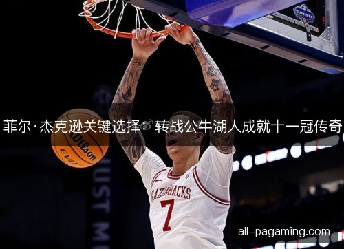 菲尔·杰克逊关键选择：转战公牛湖人成就十一冠传奇